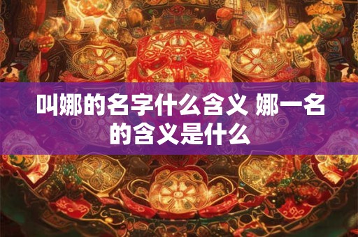 叫娜的名字什么含义 娜一名的含义是什么