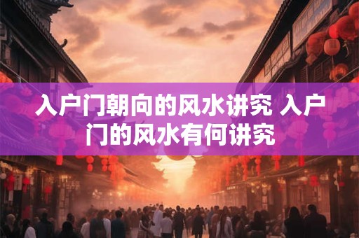 入户门朝向的风水讲究 入户门的风水有何讲究