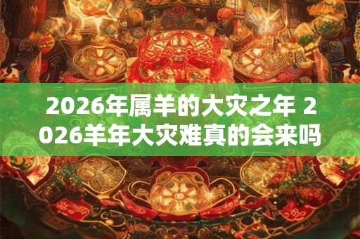 2026年属羊的大灾之年 2026羊年大灾难真的会来吗