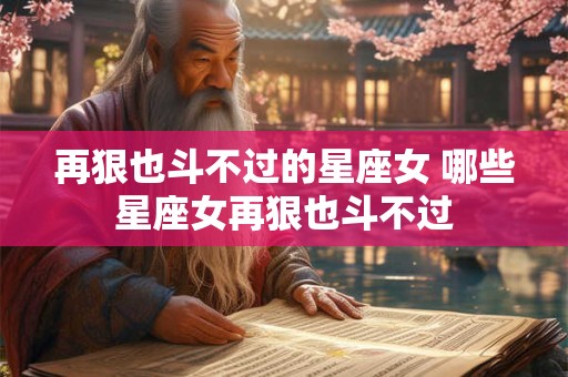 再狠也斗不过的星座女 哪些星座女再狠也斗不过 再狠也斗不过的星座女 哪些星座女再狠也斗不过