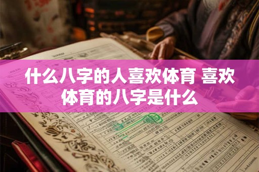 什么八字的人喜欢体育 喜欢体育的八字是什么 什么八字的人喜欢体育 喜欢体育的八字是什么