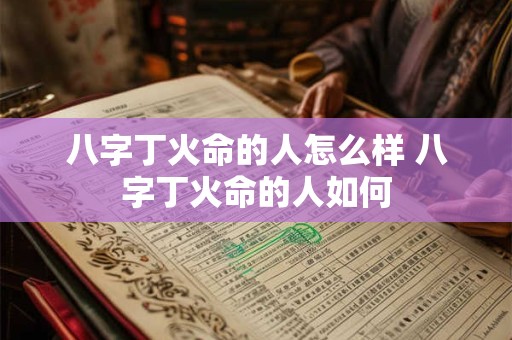 八字丁火命的人怎么样 八字丁火命的人如何