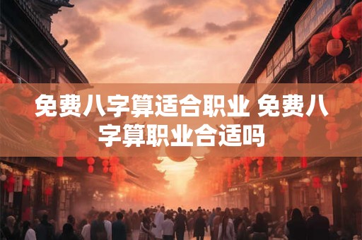免费八字算适合职业 免费八字算职业合适吗