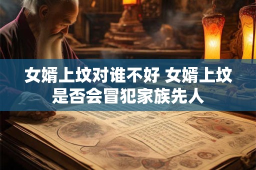 女婿上坟对谁不好 女婿上坟是否会冒犯家族先人