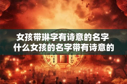 女孩带琳字有诗意的名字 什么女孩的名字带有诗意的琳字 女孩带琳字有诗意的名字 什么女孩的名字带有诗意的琳字