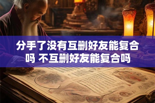 分手了没有互删好友能复合吗 不互删好友能复合吗