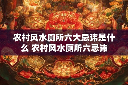 农村风水厕所六大忌讳是什么 农村风水厕所六忌讳 农村风水厕所六大忌讳是什么 农村风水厕所六忌讳