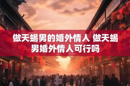 做天蝎男的婚外情人 做天蝎男婚外情人可行吗