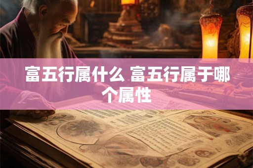 富五行属什么 富五行属于哪个属性 富五行属什么 富五行属于哪个属性