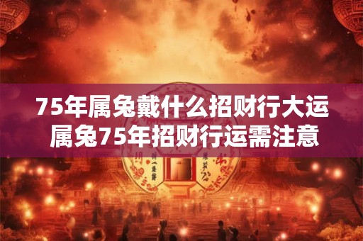 75年属兔戴什么招财行大运 属兔75年招财行运需注意