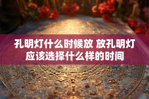 孔明灯什么时候放 放孔明灯应该选择什么样的时间