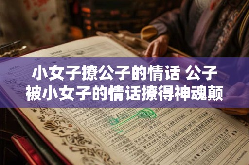 小女子撩公子的情话 公子被小女子的情话撩得神魂颠倒吗 小女子撩公子的情话 公子被小女子的情话撩得神魂颠倒吗