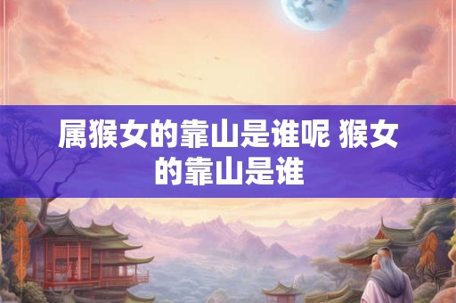 属猴女的靠山是谁呢 猴女的靠山是谁 属猴女的靠山是谁呢 猴女的靠山是谁