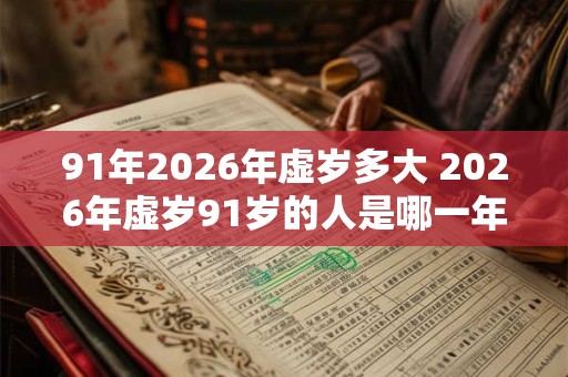 91年2026年虚岁多大 2026年虚岁91岁的人是哪一年出生的 91年2026年虚岁多大 2026年虚岁91岁的人是哪一年出生的