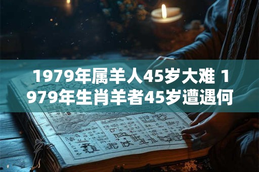 1979年属羊人45岁大难 1979年生肖羊者45岁遭遇何大难