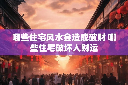 哪些住宅风水会造成破财 哪些住宅破坏人财运