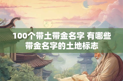 100个带土带金名字 有哪些带金名字的土地标志