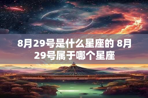 8月29号是什么星座的 8月29号属于哪个星座 8月29号是什么星座的 8月29号属于哪个星座