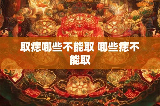 取痣哪些不能取 哪些痣不能取 取痣哪些不能取 哪些痣不能取