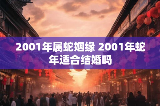 2001年属蛇姻缘 2001年蛇年适合结婚吗 2001年属蛇姻缘 2001年蛇年适合结婚吗