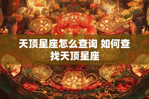 天顶星座怎么查询 如何查找天顶星座 天顶星座怎么查询 如何查找天顶星座