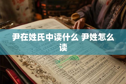 尹在姓氏中读什么 尹姓怎么读