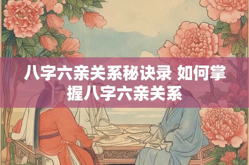 八字六亲关系秘诀录 如何掌握八字六亲关系