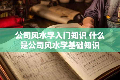 公司风水学入门知识 什么是公司风水学基础知识