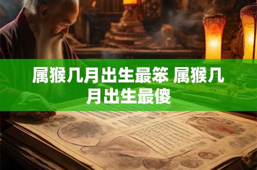 属猴几月出生最笨 属猴几月出生最傻 属猴几月出生最笨 属猴几月出生最傻