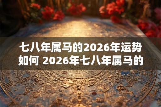 七八年属马的2026年运势如何 2026年七八年属马的运势如何 七八年属马的2026年运势如何 2026年七八年属马的运势如何