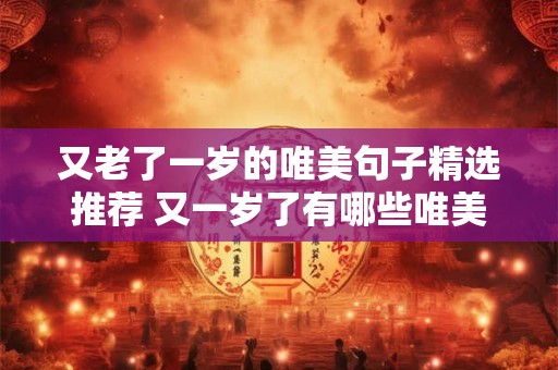 又老了一岁的唯美句子精选推荐 又一岁了有哪些唯美的句子值得推荐 又老了一岁的唯美句子精选推荐 又一岁了有哪些唯美的句子值得推荐