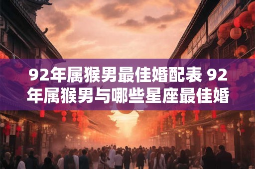 92年属猴男最佳婚配表 92年属猴男与哪些星座最佳婚配