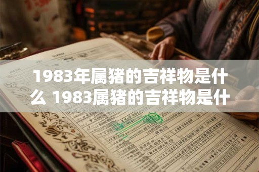 1983年属猪的吉祥物是什么 1983属猪的吉祥物是什么