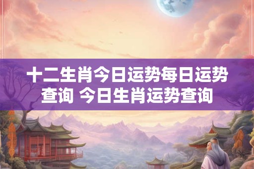 十二生肖今日运势每日运势查询 今日生肖运势查询 十二生肖今日运势每日运势查询 今日生肖运势查询