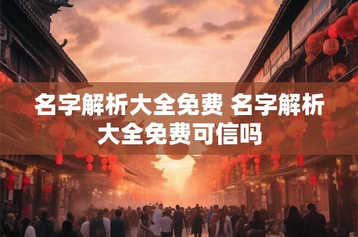 名字解析大全免费 名字解析大全免费可信吗 名字解析大全免费 名字解析大全免费可信吗