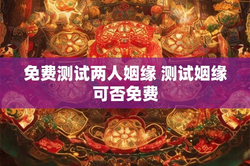 免费测试两人姻缘 测试姻缘可否免费 免费测试两人姻缘 测试姻缘可否免费