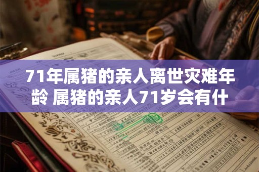 71年属猪的亲人离世灾难年龄 属猪的亲人71岁会有什么灾难 71年属猪的亲人离世灾难年龄 属猪的亲人71岁会有什么灾难