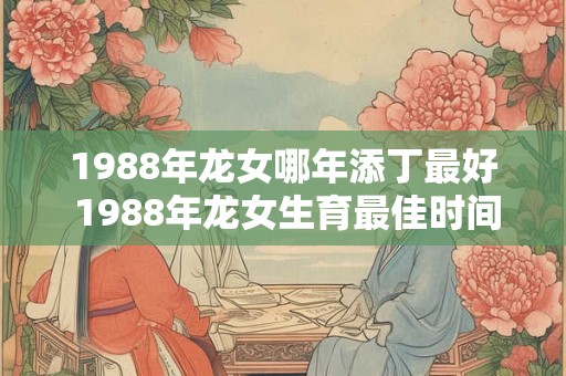 1988年龙女哪年添丁最好 1988年龙女生育最佳时间 1988年龙女哪年添丁最好 1988年龙女生育最佳时间