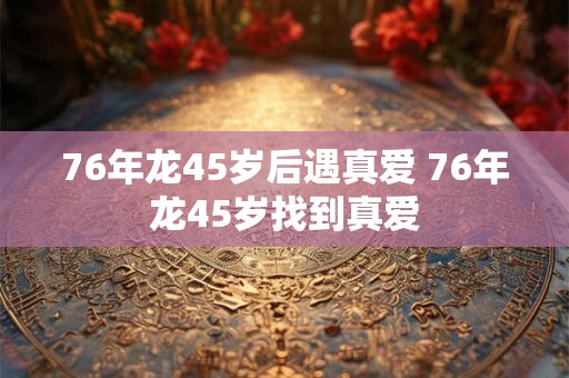 76年龙45岁后遇真爱 76年龙45岁找到真爱