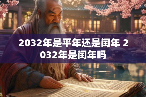 2032年是平年还是闰年 2032年是闰年吗 2032年是平年还是闰年 2032年是闰年吗