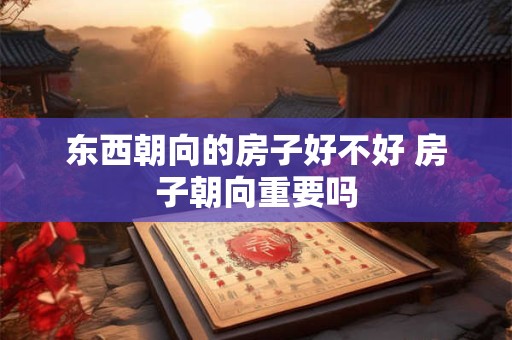 东西朝向的房子好不好 房子朝向重要吗