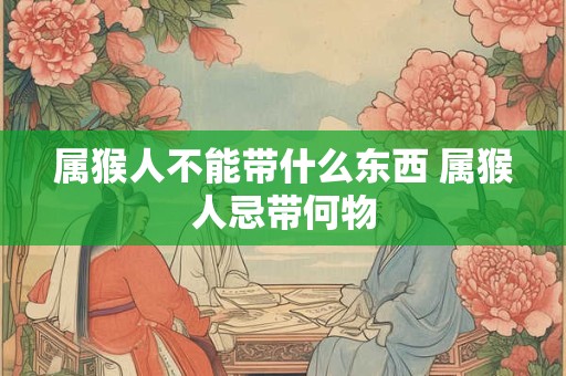 属猴人不能带什么东西 属猴人忌带何物