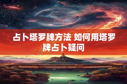 占卜塔罗牌方法 如何用塔罗牌占卜疑问