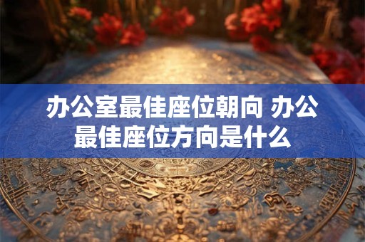 办公室最佳座位朝向 办公最佳座位方向是什么 办公室最佳座位朝向 办公最佳座位方向是什么