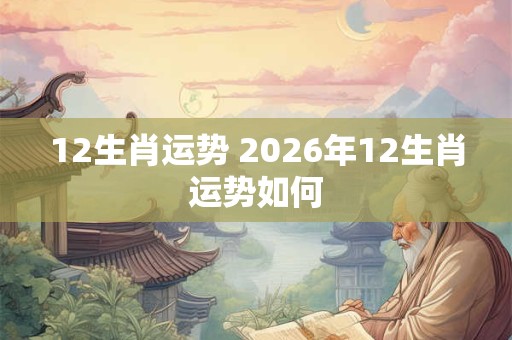 12生肖运势 2026年12生肖运势如何