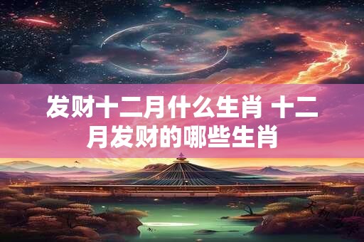 发财十二月什么生肖 十二月发财的哪些生肖