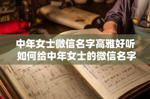 中年女士微信名字高雅好听 如何给中年女士的微信名字增添高雅之感