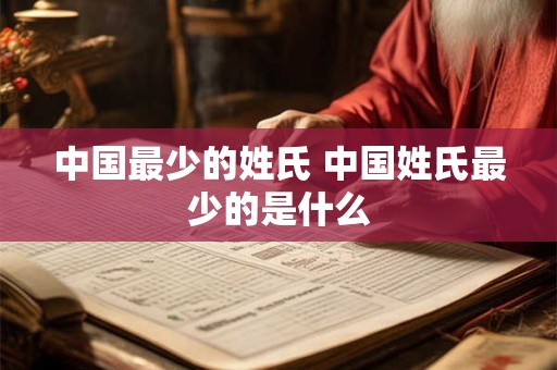 中国最少的姓氏 中国姓氏最少的是什么