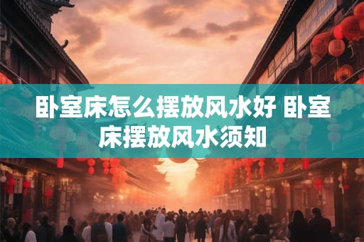 卧室床怎么摆放风水好 卧室床摆放风水须知 卧室床怎么摆放风水好 卧室床摆放风水须知