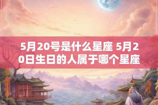 5月20号是什么星座 5月20日生日的人属于哪个星座